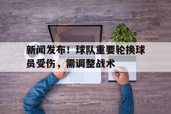 新闻发布！球队重要轮换球员受伤，需调整战术的简单介绍