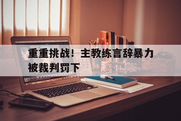 重重挑战！主教练言辞暴力被裁判罚下的简单介绍