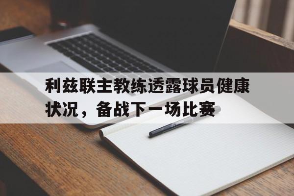 利兹联主教练透露球员健康状况，备战下一场比赛的简单介绍