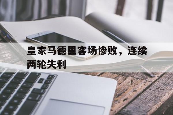 皇家马德里客场惨败，连续两轮失利的简单介绍