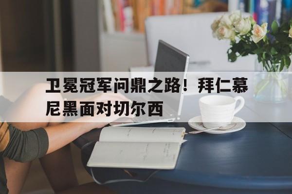 关于卫冕冠军问鼎之路！拜仁慕尼黑面对切尔西的信息